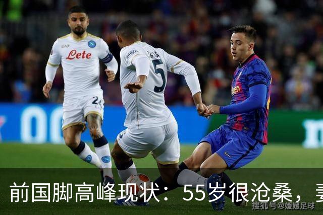前国脚高峰现状：55岁很沧桑，妻子也是运动员，儿子和继父更亲近